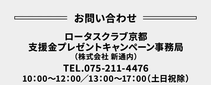 【お問い合わせ】ロータスクラブ京都 支援金プレゼントキャンペーン事務局（株式会社 新通内）TEL.075-211-4476 10:00〜12:00／13:00〜17:00（土日祝除）